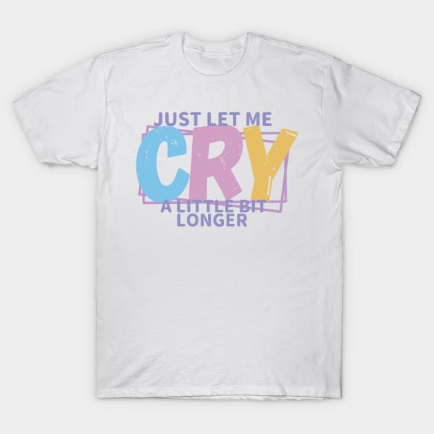 JUST LET ME CRY T-Shirt by RexieLovelis